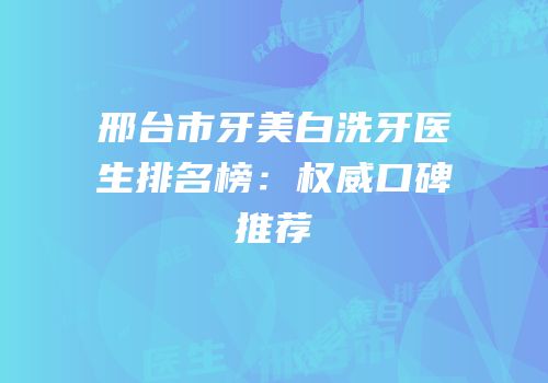 邢台市牙美白洗牙医生排名榜：权威口碑推荐