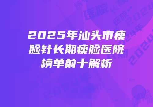 2025年汕头市瘦脸针长期瘦脸医院榜单前十解析