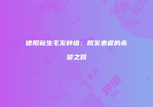 德阳新生毛发种植：脱发患者的希望之路