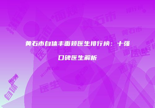 黄石市自体丰面颊医生排行榜：十强口碑医生解析