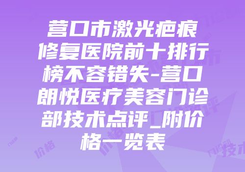 营口市激光疤痕修复医院前十排行榜不容错失-营口朗悦医疗美容门诊部技术点评_附价格一览表