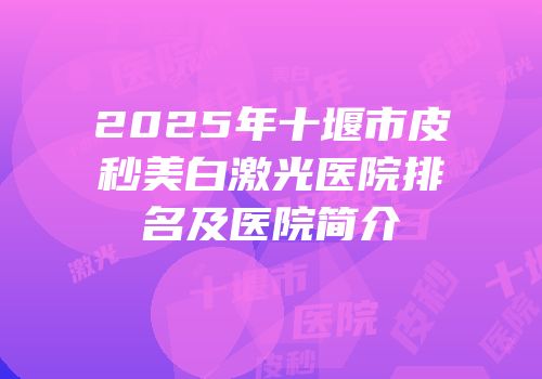 2025年十堰市皮秒美白激光医院排名及医院简介