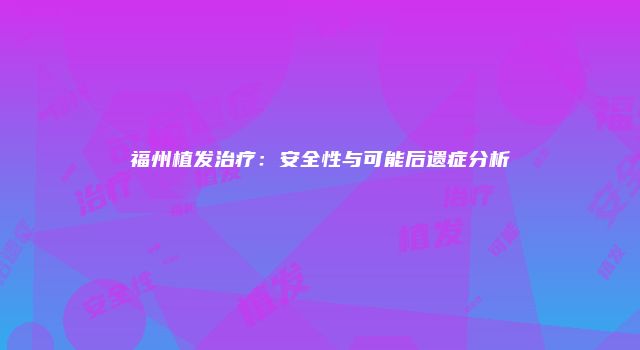 福州植发治疗：安全性与可能后遗症分析