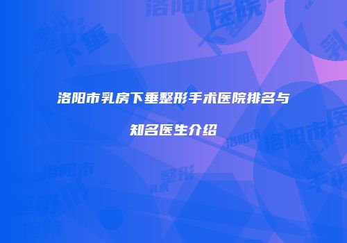 洛阳市乳房下垂整形手术医院排名与知名医生介绍