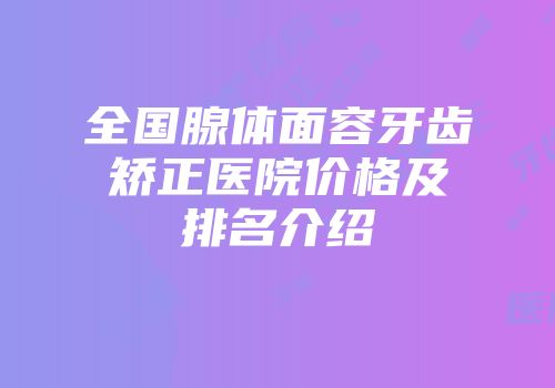 全国腺体面容牙齿矫正医院价格及排名介绍