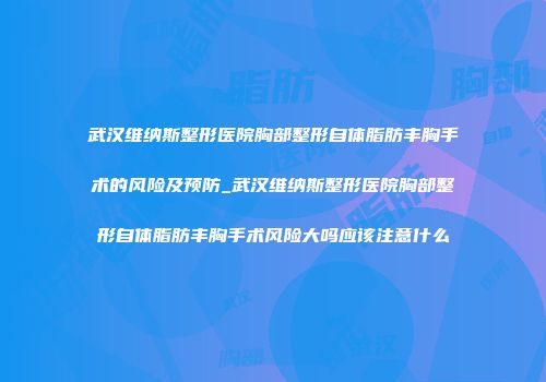 武汉维纳斯整形医院胸部整形自体脂肪丰胸手术的风险及预防_武汉维纳斯整形医院胸部整形自体脂肪丰胸手术风险大吗应该注意什么