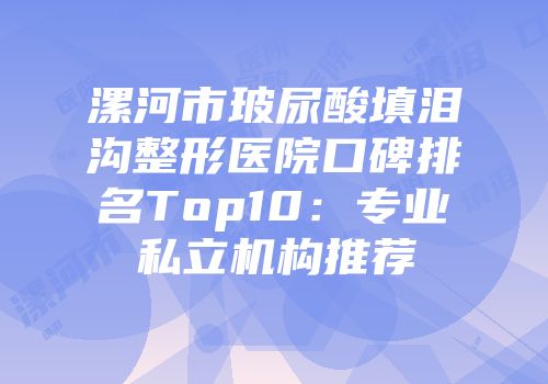 漯河市玻尿酸填泪沟整形医院口碑排名Top10：专业私立机构推荐