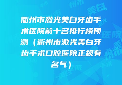 衢州市激光美白牙齿手术医院前十名排行榜预测（衢州市激光美白牙齿手术口腔医院正规有名气）