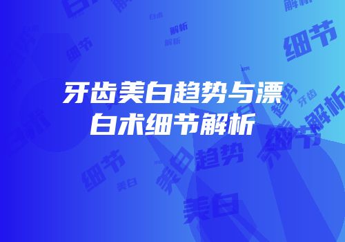 牙齿美白趋势与漂白术细节解析