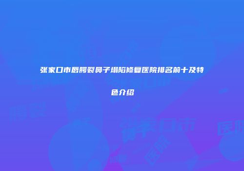 张家口市唇腭裂鼻子塌陷修复医院排名前十及特色介绍
