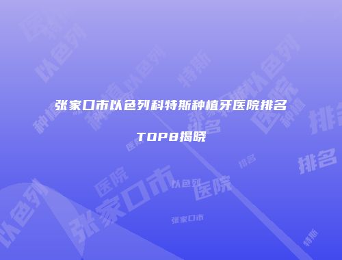 张家口市以色列科特斯种植牙医院排名TOP8揭晓
