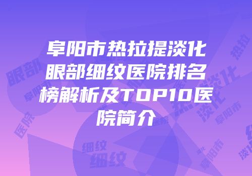 阜阳市热拉提淡化眼部细纹医院排名榜解析及TOP10医院简介