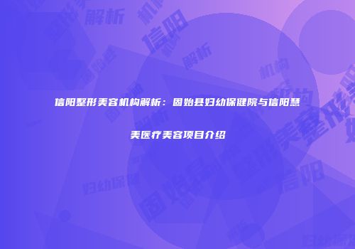 信阳整形美容机构解析：固始县妇幼保健院与信阳慧美医疗美容项目介绍