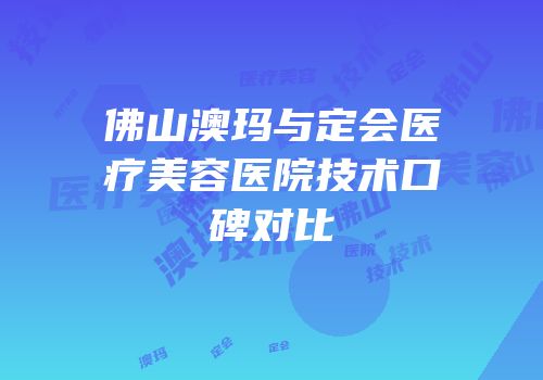 佛山澳玛与定会医疗美容医院技术口碑对比