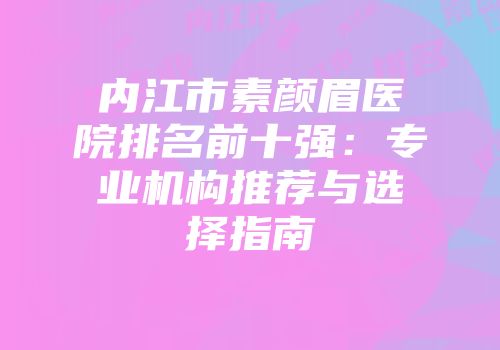 内江市素颜眉医院排名前十强：专业机构推荐与选择指南