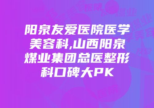 阳泉友爱医院医学美容科,山西阳泉煤业集团总医整形科口碑大PK