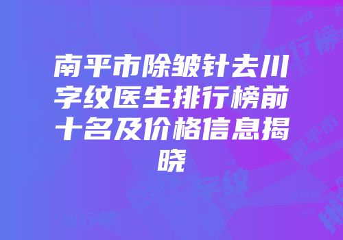 南平市除皱针去川字纹医生排行榜前十名及价格信息揭晓