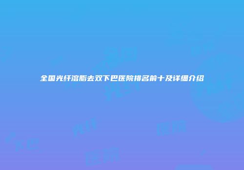 全国光纤溶脂去双下巴医院排名前十及详细介绍
