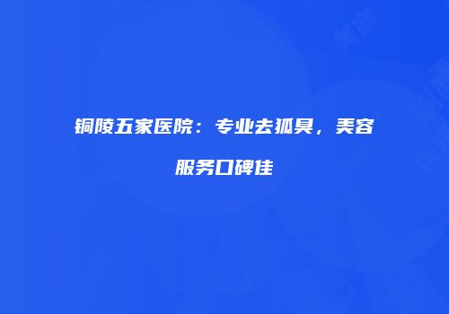 铜陵五家医院：专业去狐臭，美容服务口碑佳