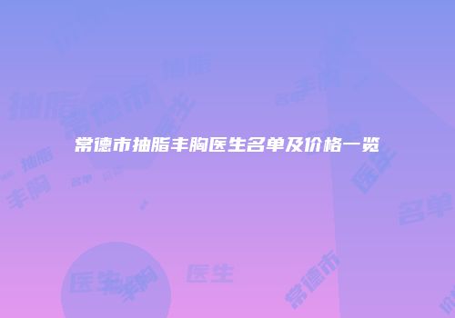 常德市抽脂丰胸医生名单及价格一览