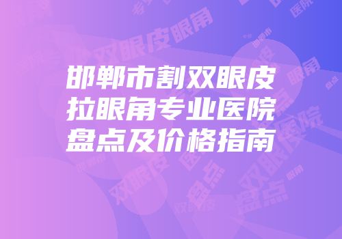 邯郸市割双眼皮拉眼角专业医院盘点及价格指南