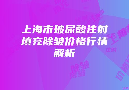 上海市玻尿酸注射填充除皱价格行情解析