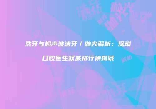 洗牙与超声波洁牙／抛光解析：深圳口腔医生权威排行榜揭晓
