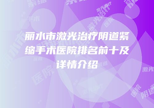 丽水市激光治疗阴道紧缩手术医院排名前十及详情介绍