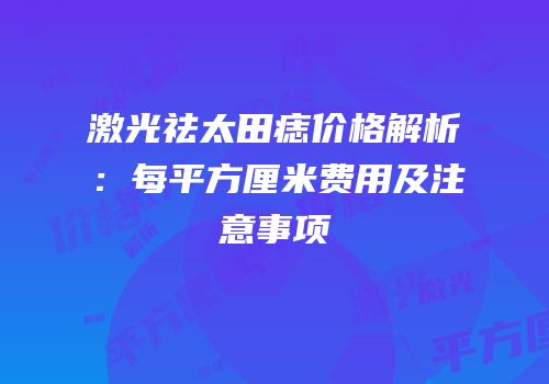 激光祛太田痣价格解析：每平方厘米费用及注意事项