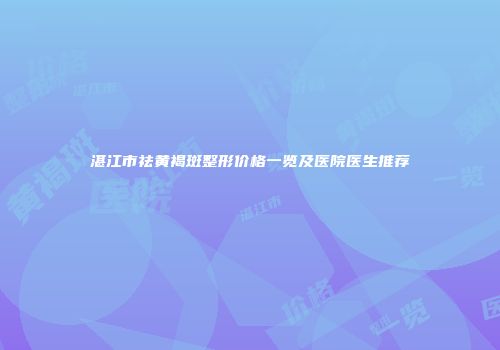湛江市祛黄褐斑整形价格一览及医院医生推荐