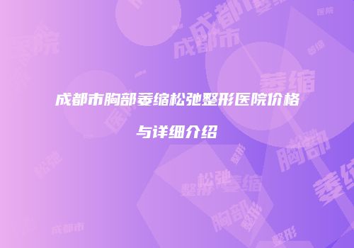 成都市胸部萎缩松弛整形医院价格与详细介绍