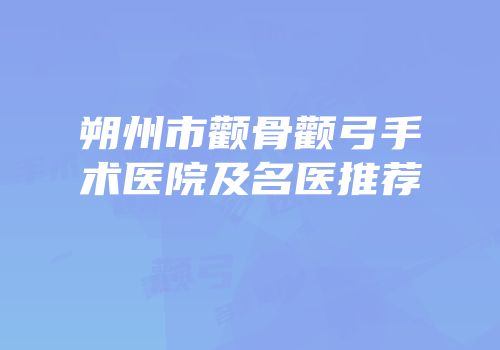 朔州市颧骨颧弓手术医院及名医推荐