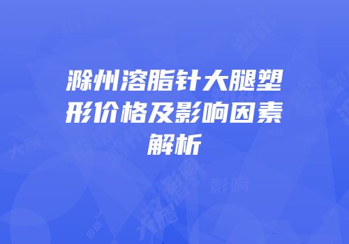 滁州溶脂针大腿塑形价格及影响因素解析