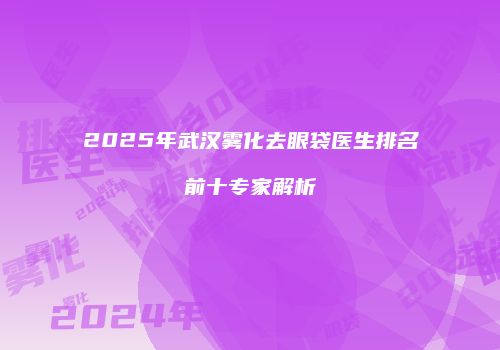 2025年武汉雾化去眼袋医生排名前十专家解析
