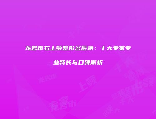 龙岩市右上颚整形名医榜：十大专家专业特长与口碑解析