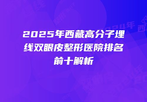 2025年西藏高分子埋线双眼皮整形医院排名前十解析