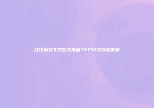 武汉治双下巴医院排名TOP10及详细解析