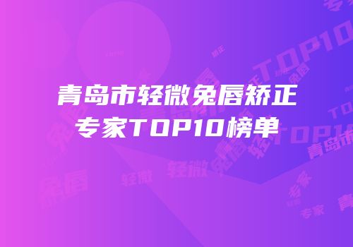 青岛市轻微兔唇矫正专家TOP10榜单