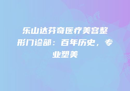 乐山达芬奇医疗美容整形门诊部：百年历史，专业塑美