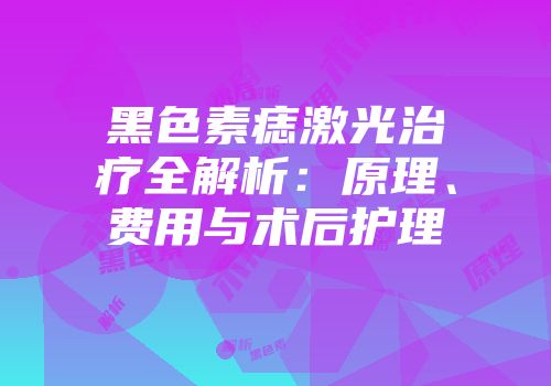黑色素痣激光治疗全解析：原理、费用与术后护理