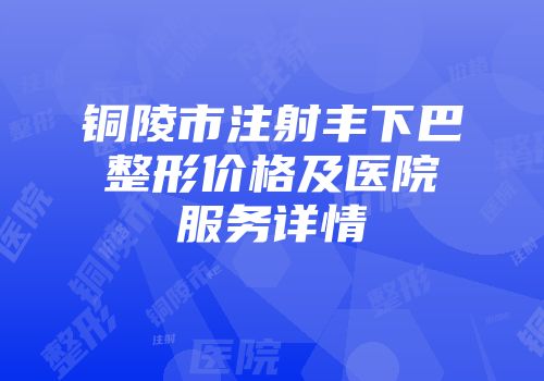 铜陵市注射丰下巴整形价格及医院服务详情