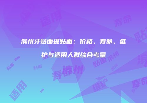 滨州牙贴面瓷贴面：价格、寿命、维护与适用人群综合考量