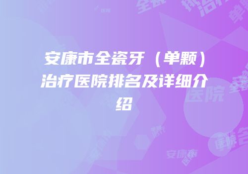 安康市全瓷牙（单颗）治疗医院排名及详细介绍