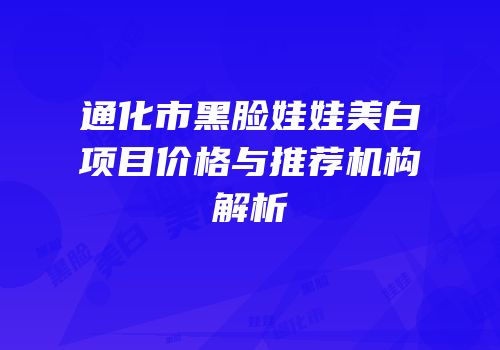 通化市黑脸娃娃美白项目价格与推荐机构解析