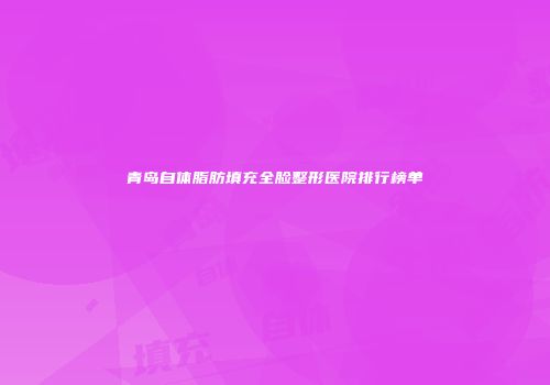 青岛自体脂肪填充全脸整形医院排行榜单