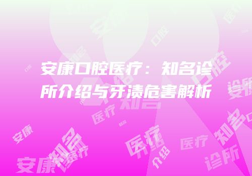 安康口腔医疗：知名诊所介绍与牙渍危害解析