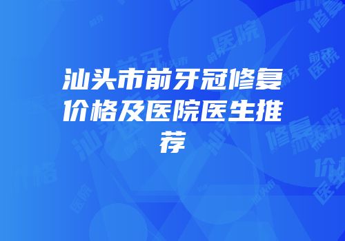 汕头市前牙冠修复价格及医院医生推荐