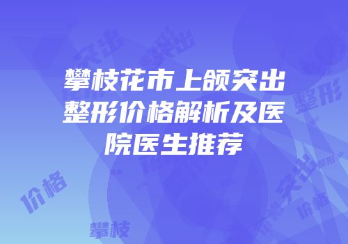 攀枝花市上颌突出整形价格解析及医院医生推荐
