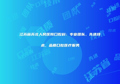 江苏省苏北人民医院口腔科：专业团队、先进技术，品质口腔医疗服务