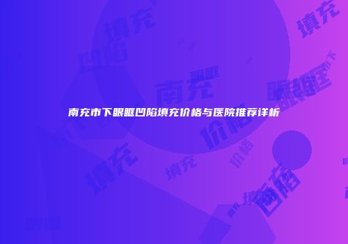 南充市下眼眶凹陷填充价格与医院推荐详析